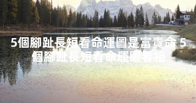 5個腳趾長短看命運圖是富貴命 5個腳趾長短看命運圖看相
